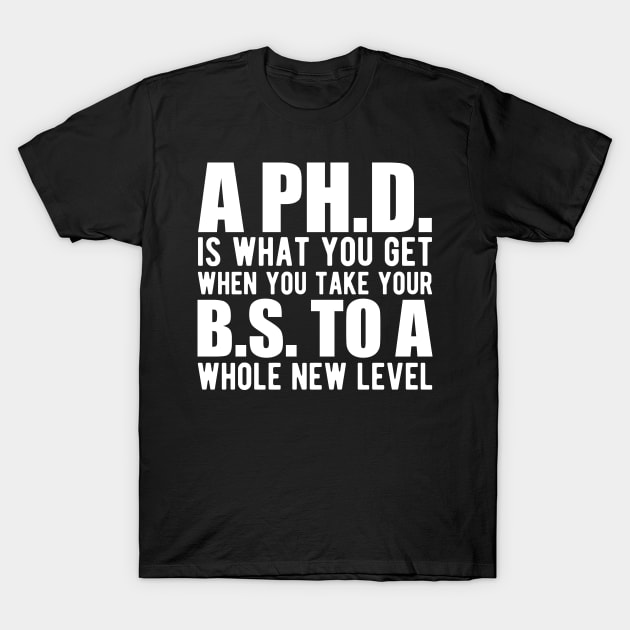 A PH.D. is what you get when your B.S. To a whole new level T-Shirt by KC Happy Shop